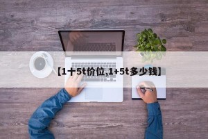 【1十5t价位,1+5t多少钱】