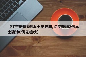 【辽宁新增6例本土无症状,辽宁新增2例本土确诊6例无症状】