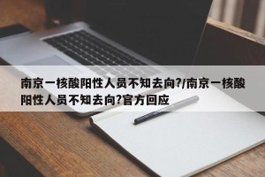 南京一核酸阳性人员不知去向?/南京一核酸阳性人员不知去向?官方回应