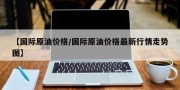 【国际原油价格/国际原油价格最新行情走势图】