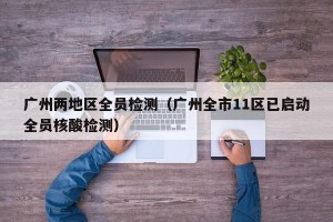 广州两地区全员检测（广州全市11区已启动全员核酸检测）