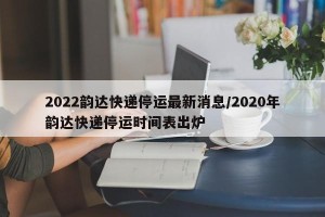 2022韵达快递停运最新消息/2020年韵达快递停运时间表出炉