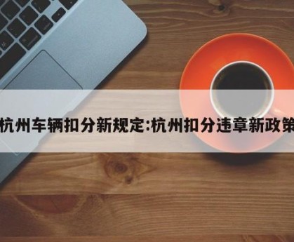 杭州车辆扣分新规定:杭州扣分违章新政策