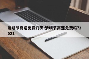清明节高速免费几天:清明节高速免费吗?2021