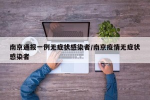 南京通报一例无症状感染者/南京疫情无症状感染者