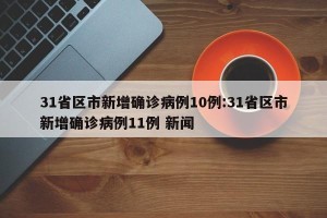 31省区市新增确诊病例10例:31省区市新增确诊病例11例 新闻