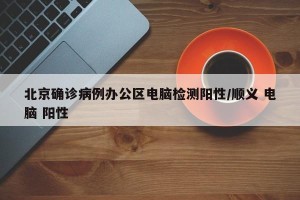 北京确诊病例办公区电脑检测阳性/顺义 电脑 阳性