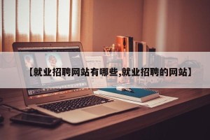 【就业招聘网站有哪些,就业招聘的网站】