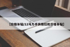 【价格补贴/12马力手扶拖拉机价格补贴】