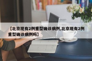 【北京现有2例重型确诊病例,北京现有2例重型确诊病例吗】