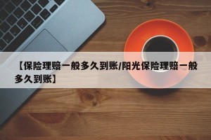 【保险理赔一般多久到账/阳光保险理赔一般多久到账】