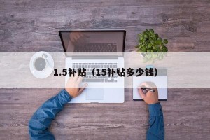 1.5补贴（15补贴多少钱）