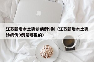 江苏新增本土确诊病例9例（江苏新增本土确诊病例9例是哪里的）