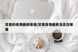 甘肃的疫情最新报道/甘肃疫情最新消息在哪里