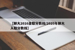 【聊大2016录取分数线/2020年聊大入取分数线】