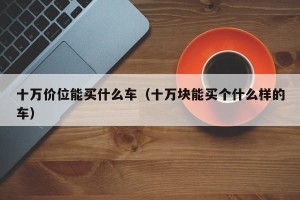 十万价位能买什么车（十万块能买个什么样的车）