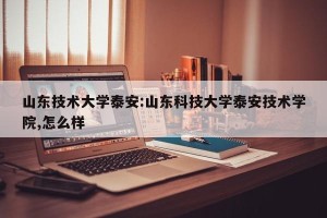 山东技术大学泰安:山东科技大学泰安技术学院,怎么样