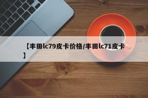 【丰田lc79皮卡价格/丰田lc71皮卡】