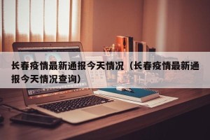 长春疫情最新通报今天情况（长春疫情最新通报今天情况查询）