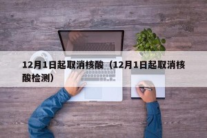 12月1日起取消核酸（12月1日起取消核酸检测）