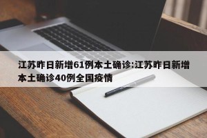 江苏昨日新增61例本土确诊:江苏昨日新增本土确诊40例全国疫情