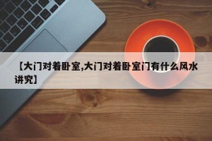 【大门对着卧室,大门对着卧室门有什么风水讲究】