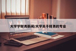 大学学财务新闻/大学关于财务的专业