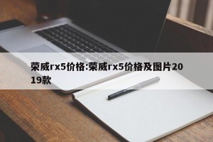 荣威rx5价格:荣威rx5价格及图片2019款