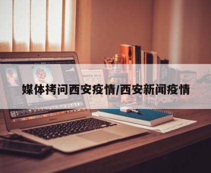 媒体拷问西安疫情/西安新闻疫情