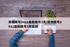 郑州限号2021最新限号3月/郑州限号2021最新限号3月区域