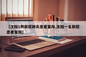 【沈阳1例新冠肺炎患者复阳,沈阳一名新冠患者复阳】