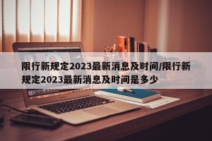 限行新规定2023最新消息及时间/限行新规定2023最新消息及时间是多少