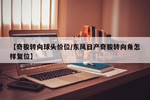 【奇骏转向球头价位/东风日产奇骏转向角怎样复位】