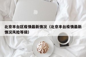 北京丰台区疫情最新情况（北京丰台疫情最新情况风险等级）