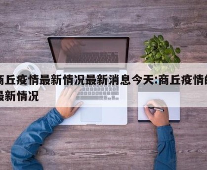 商丘疫情最新情况最新消息今天:商丘疫情的最新情况