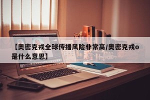 【奥密克戎全球传播风险非常高/奥密克戎o是什么意思】