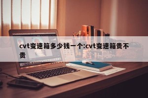 cvt变速箱多少钱一个:cvt变速箱贵不贵