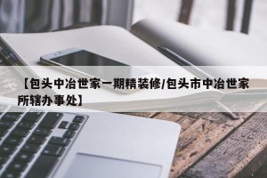 【包头中冶世家一期精装修/包头市中冶世家所辖办事处】