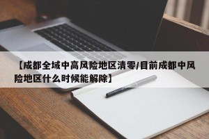 【成都全域中高风险地区清零/目前成都中风险地区什么时候能解除】