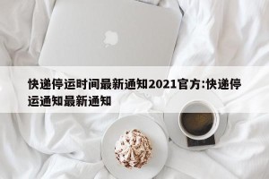 快递停运时间最新通知2021官方:快递停运通知最新通知