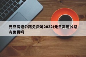 元旦高速公路免费吗2022/元旦高速公路有免费吗