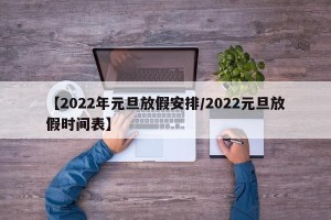 【2022年元旦放假安排/2022元旦放假时间表】