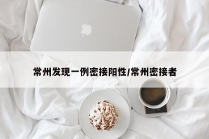 常州发现一例密接阳性/常州密接者
