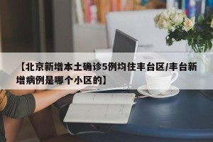 【北京新增本土确诊5例均住丰台区/丰台新增病例是哪个小区的】