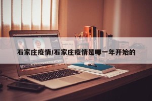 石家庄疫情/石家庄疫情是哪一年开始的