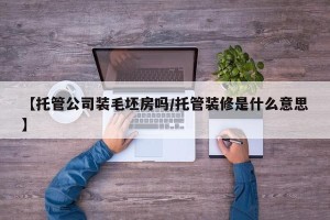 【托管公司装毛坯房吗/托管装修是什么意思】