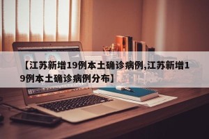 【江苏新增19例本土确诊病例,江苏新增19例本土确诊病例分布】