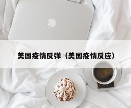 美国疫情反弹（美国疫情反应）