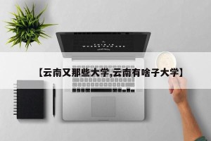 【云南又那些大学,云南有啥子大学】
