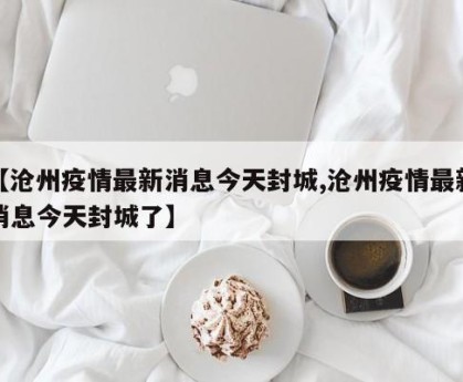 【沧州疫情最新消息今天封城,沧州疫情最新消息今天封城了】